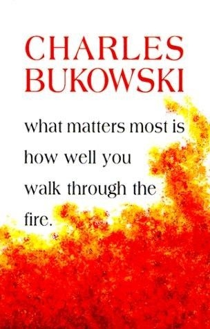 charles bukowski what matters most is how well you walk through the fire